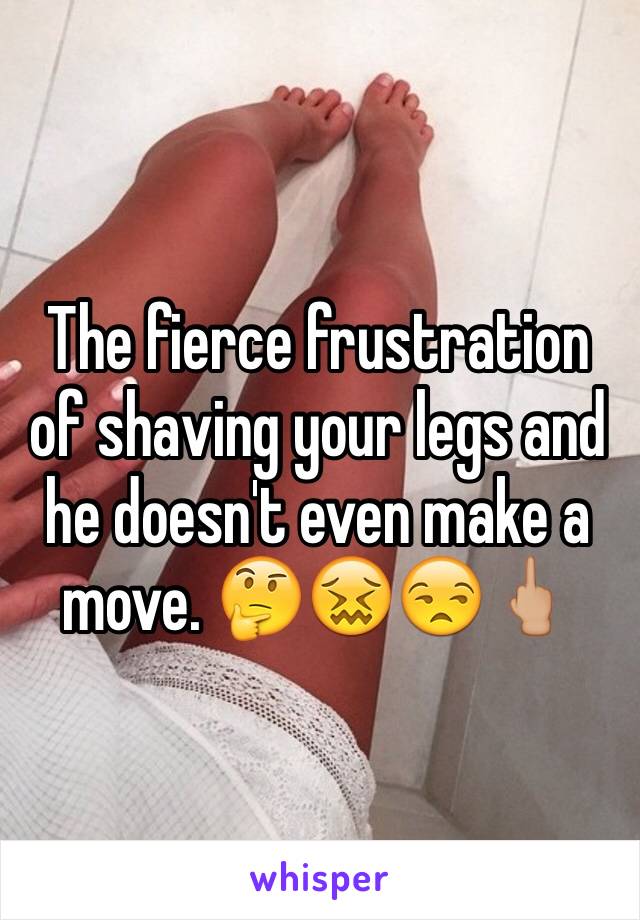 The fierce frustration of shaving your legs and he doesn't even make a move. 🤔😖😒🖕🏼