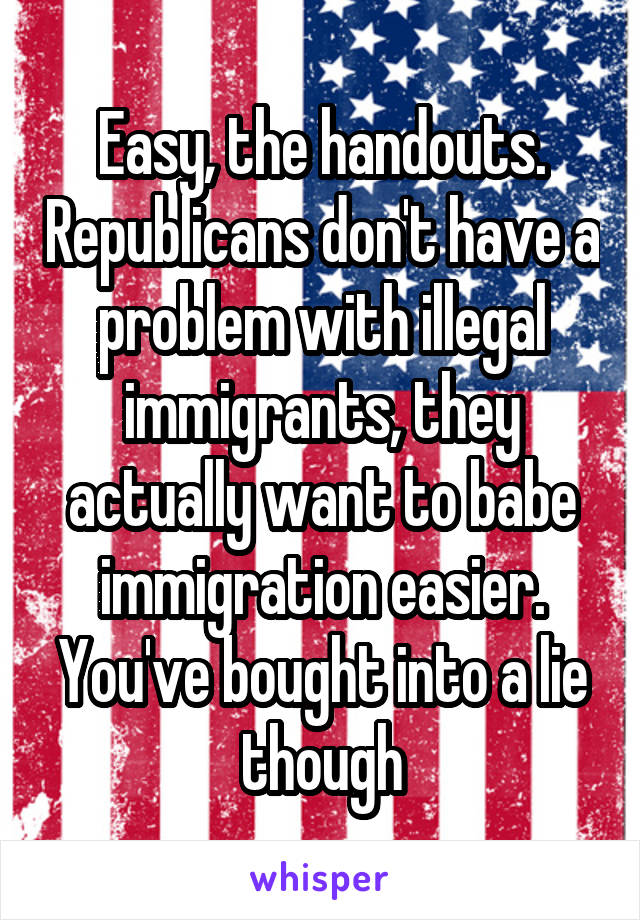 Easy, the handouts. Republicans don't have a problem with illegal immigrants, they actually want to babe immigration easier. You've bought into a lie though