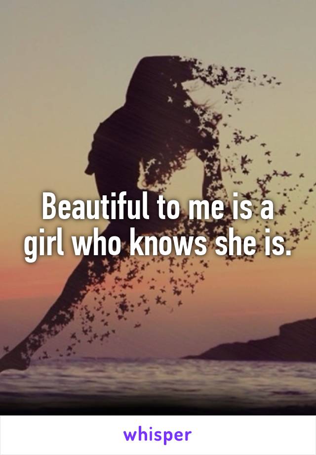 Beautiful to me is a girl who knows she is.