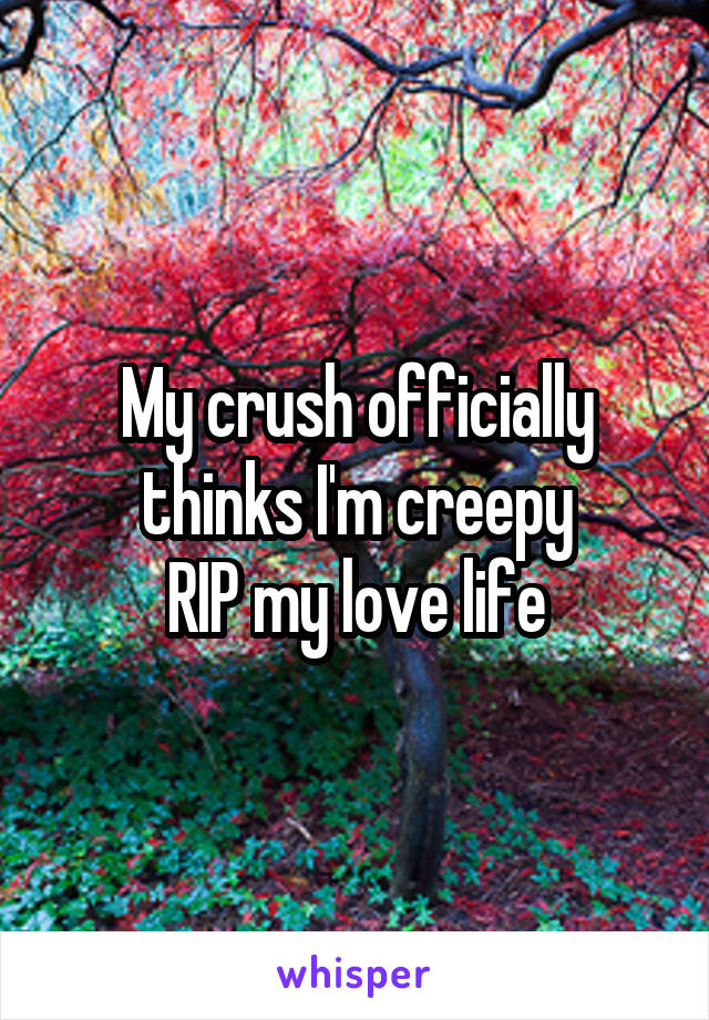 My crush officially thinks I'm creepy
RIP my love life