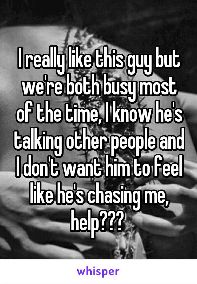 I really like this guy but we're both busy most of the time, I know he's talking other people and I don't want him to feel like he's chasing me, help??? 