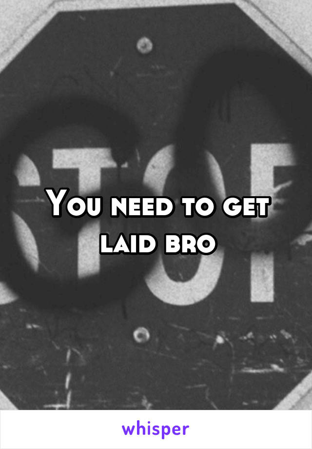 You need to get laid bro