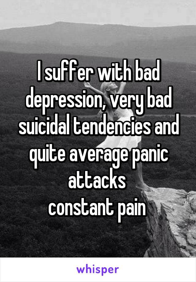 I suffer with bad depression, very bad suicidal tendencies and quite average panic attacks 
constant pain 