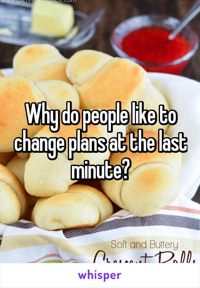 Why do people like to change plans at the last minute?