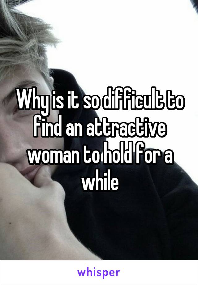 Why is it so difficult to find an attractive woman to hold for a while