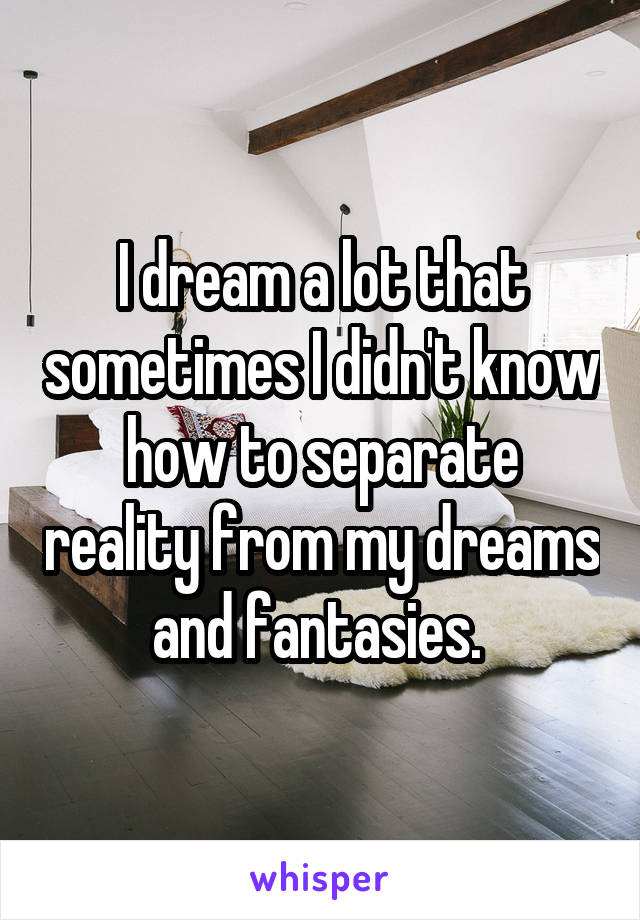 I dream a lot that sometimes I didn't know how to separate reality from my dreams and fantasies. 