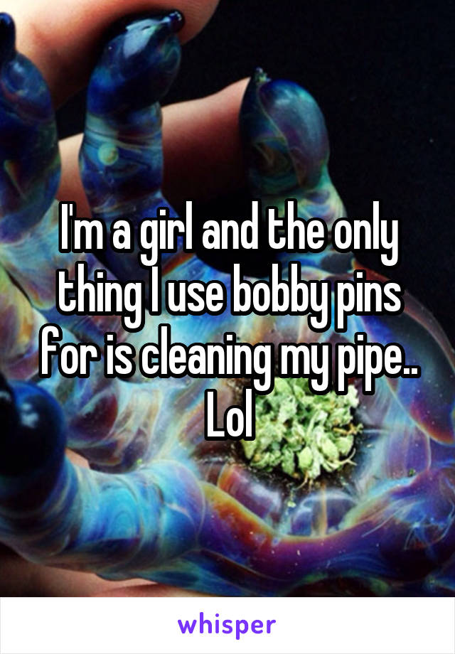 I'm a girl and the only thing I use bobby pins for is cleaning my pipe.. Lol