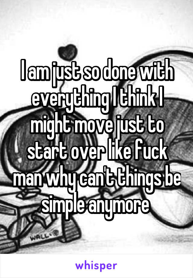 I am just so done with everything I think I might move just to start over like fuck man why can't things be simple anymore 