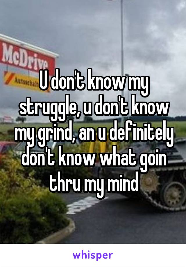 U don't know my struggle, u don't know my grind, an u definitely don't know what goin thru my mind