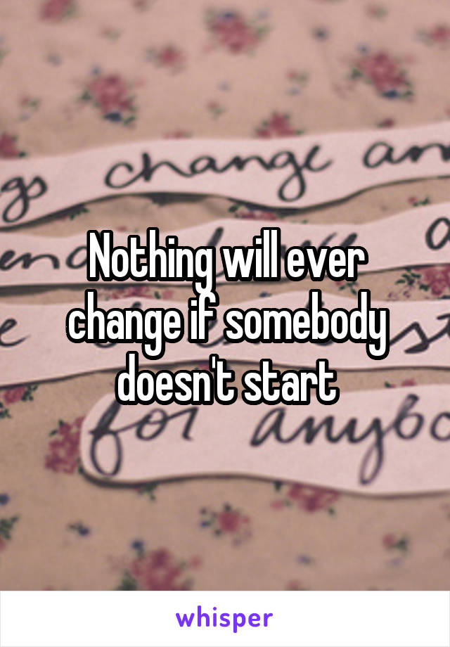 Nothing will ever change if somebody doesn't start