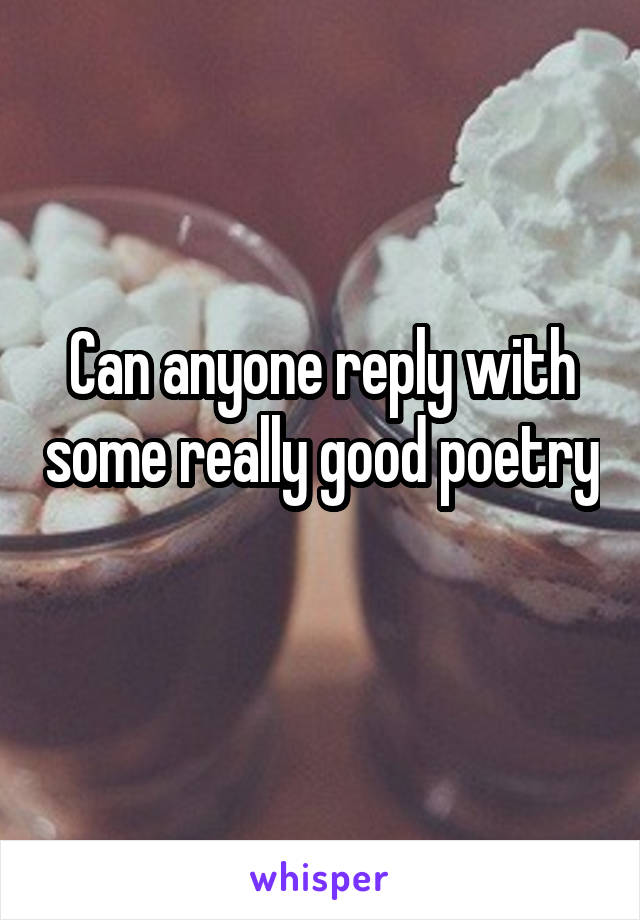 Can anyone reply with some really good poetry 