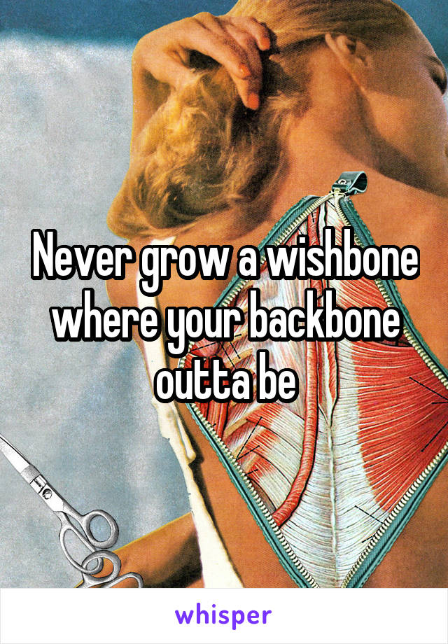 Never grow a wishbone where your backbone outta be