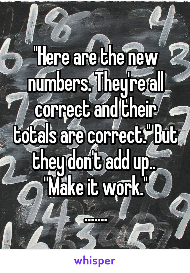 "Here are the new numbers. They're all correct and their totals are correct." But they don't add up..  "Make it work."
.......