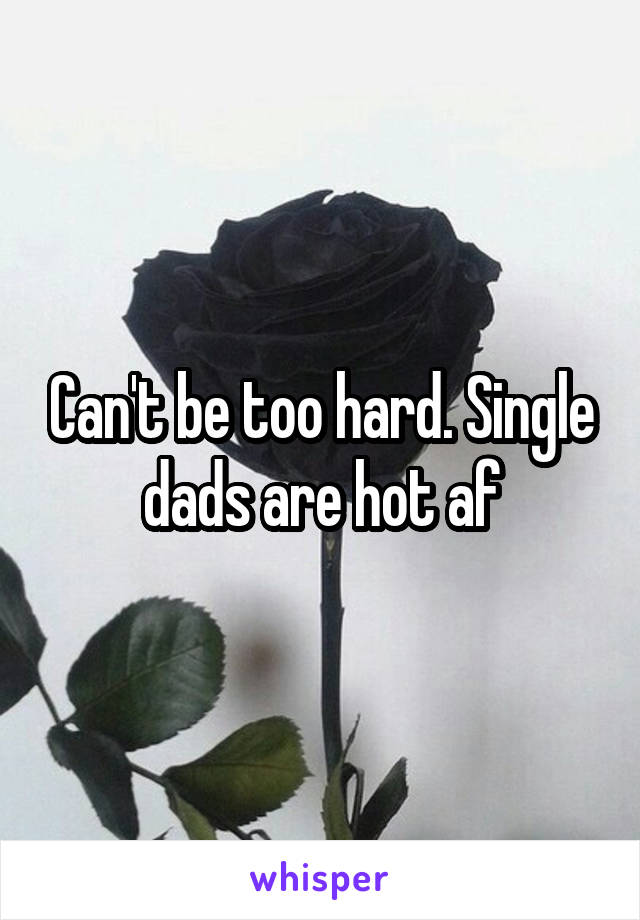 Can't be too hard. Single dads are hot af