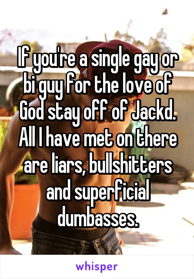 If you're a single gay or bi guy for the love of God stay off of Jackd. All I have met on there are liars, bullshitters and superficial dumbasses.