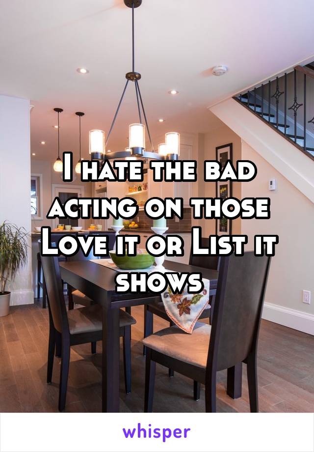 I hate the bad acting on those Love it or List it shows