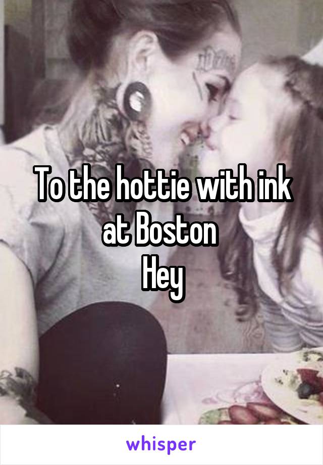 To the hottie with ink at Boston 
Hey