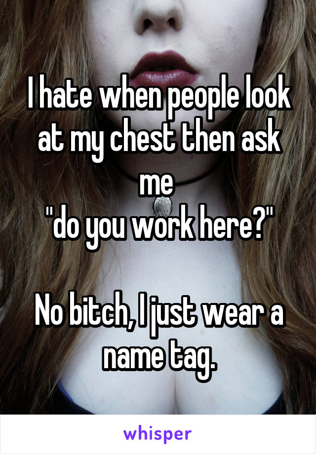 I hate when people look at my chest then ask me 
"do you work here?"

No bitch, I just wear a name tag.