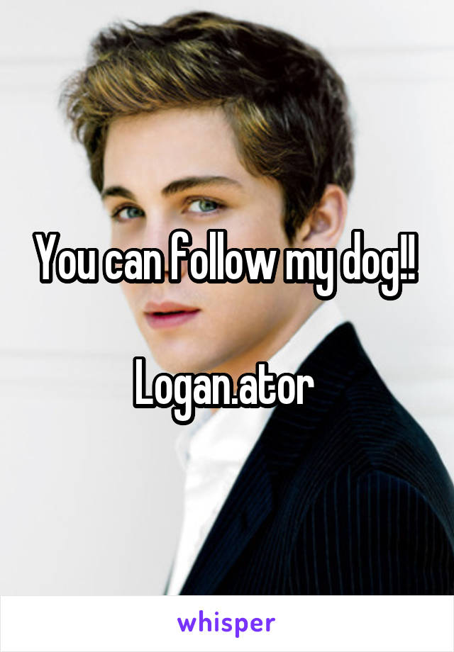 You can follow my dog!! 

Logan.ator 