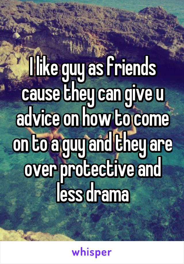 I like guy as friends cause they can give u advice on how to come on to a guy and they are over protective and less drama