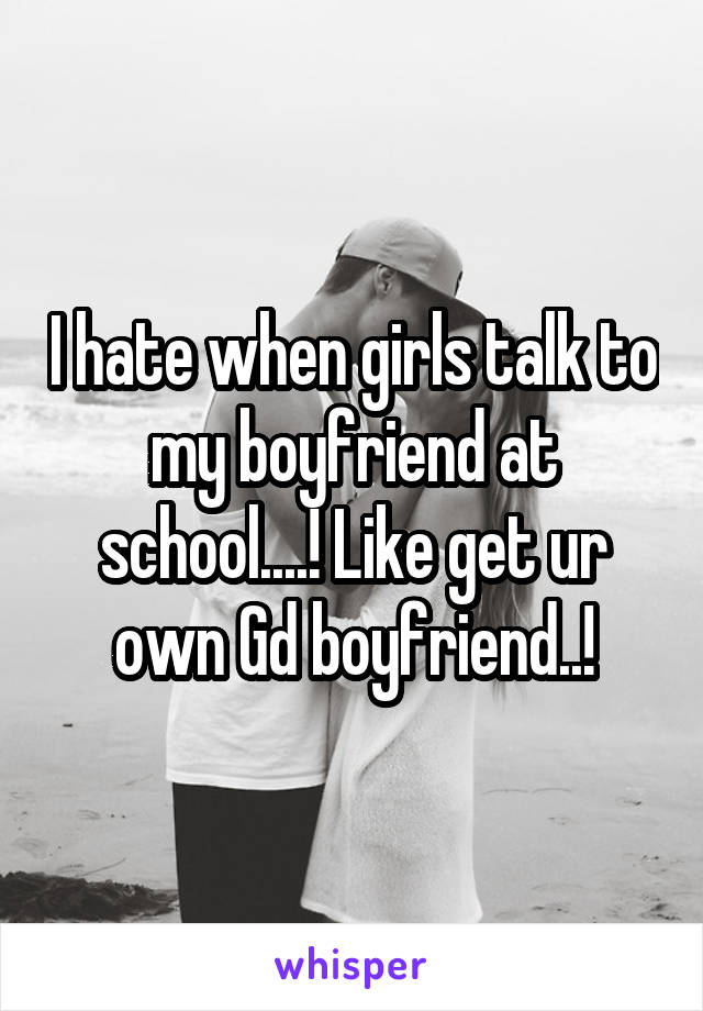 I hate when girls talk to my boyfriend at school....! Like get ur own Gd boyfriend..!