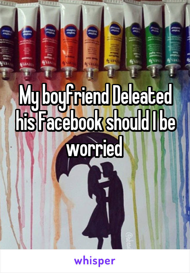 My boyfriend Deleated his Facebook should I be worried 
