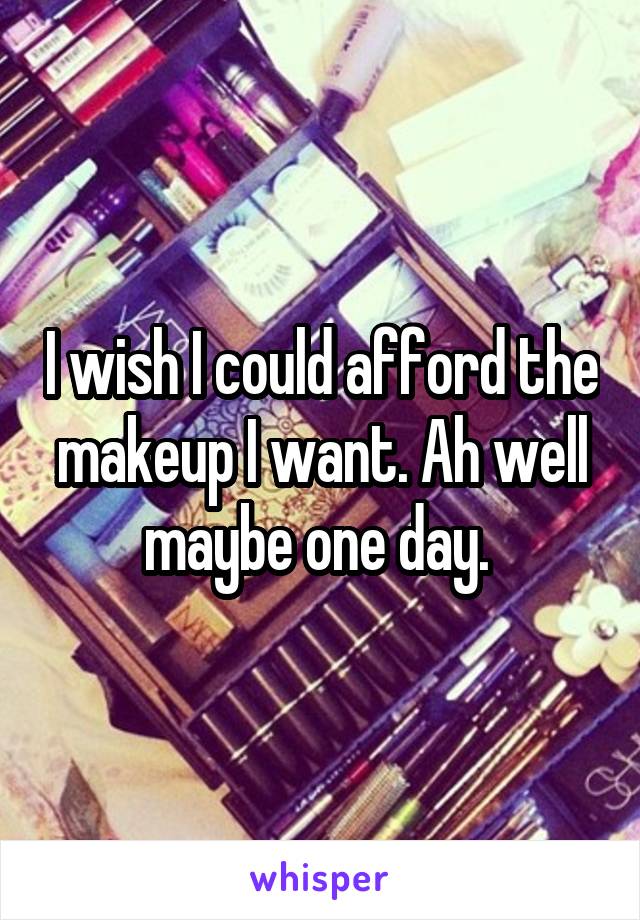 I wish I could afford the makeup I want. Ah well maybe one day. 