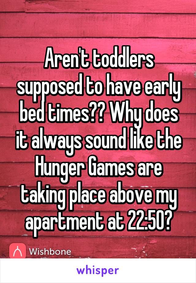 Aren't toddlers supposed to have early bed times?? Why does it always sound like the Hunger Games are taking place above my apartment at 22:50?