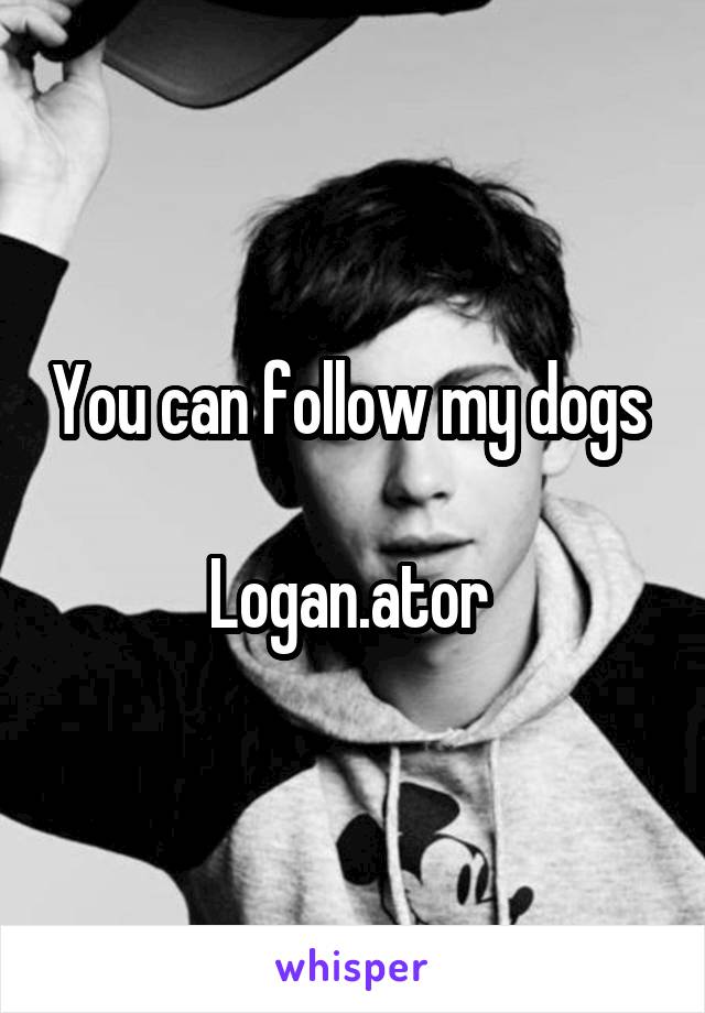 You can follow my dogs 

Logan.ator 