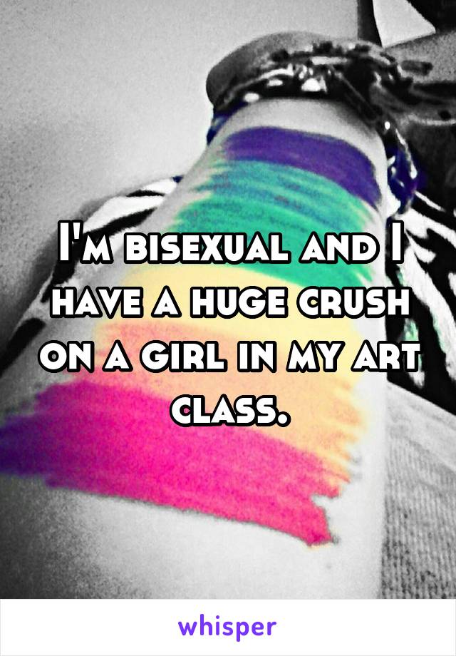 I'm bisexual and I have a huge crush on a girl in my art class.