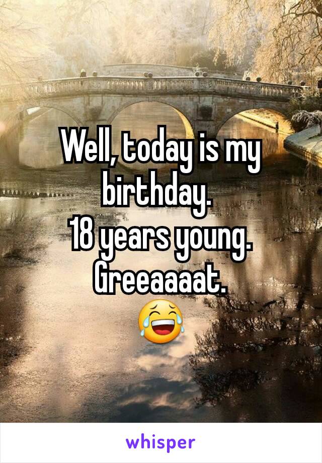 Well, today is my birthday. 
18 years young.
Greeaaaat.
😂