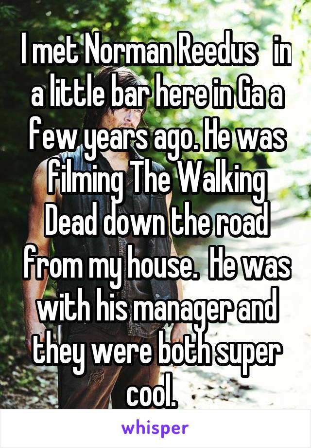 I met Norman Reedus   in a little bar here in Ga a few years ago. He was filming The Walking Dead down the road from my house.  He was with his manager and they were both super cool.  