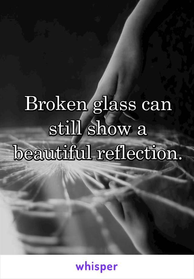 Broken glass can still show a beautiful reflection. 