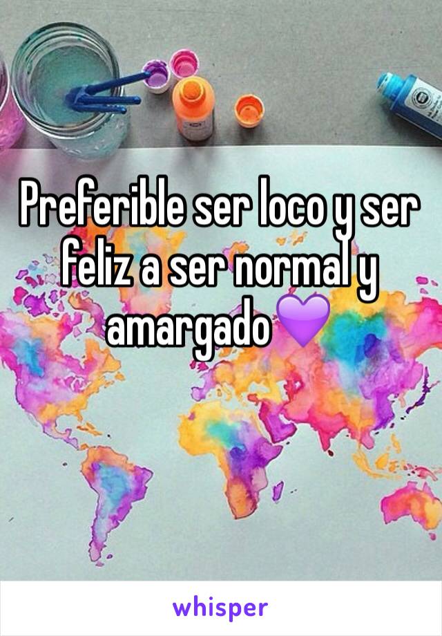 Preferible ser loco y ser feliz a ser normal y amargado💜