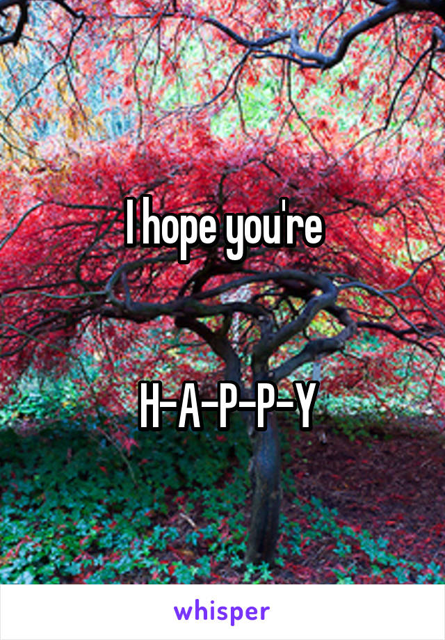 I hope you're


 H-A-P-P-Y