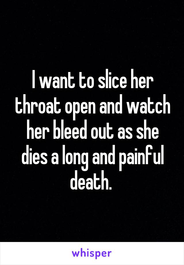 I want to slice her throat open and watch her bleed out as she dies a long and painful death. 