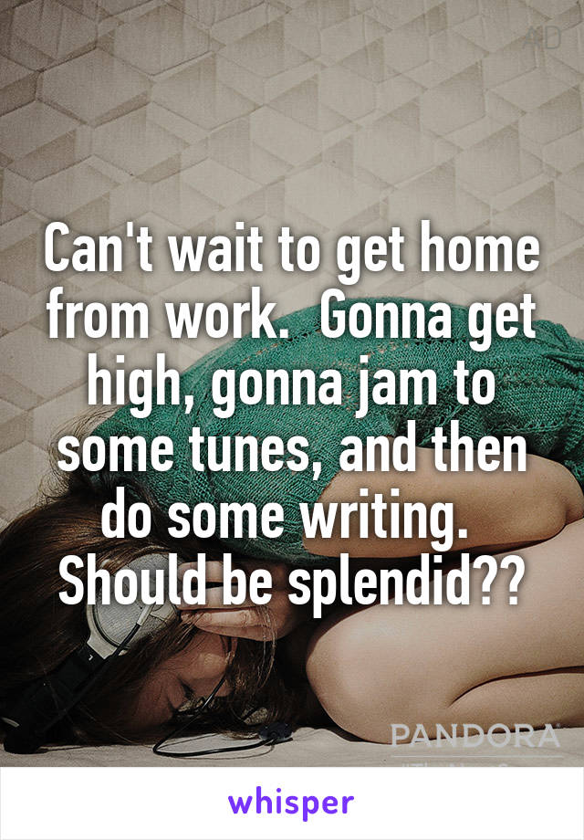 Can't wait to get home from work.  Gonna get high, gonna jam to some tunes, and then do some writing.  Should be splendid👌🏻