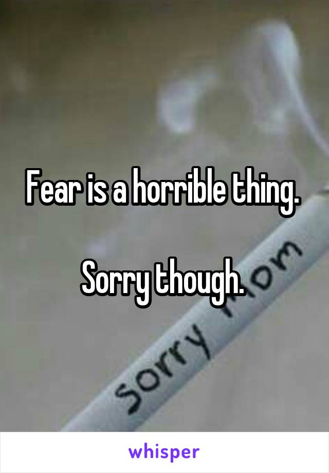 Fear is a horrible thing. 

Sorry though. 