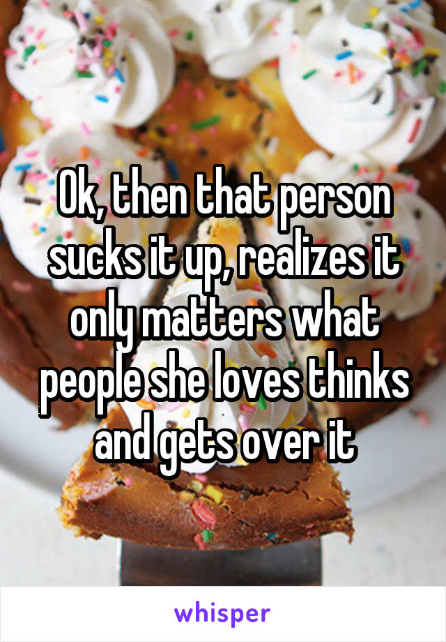 Ok, then that person sucks it up, realizes it only matters what people she loves thinks and gets over it