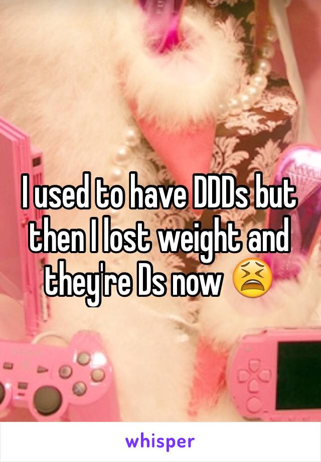 I used to have DDDs but then I lost weight and they're Ds now 😫