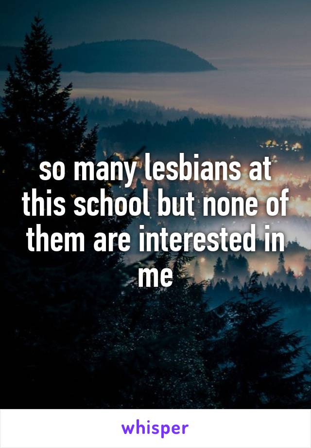 so many lesbians at this school but none of them are interested in me