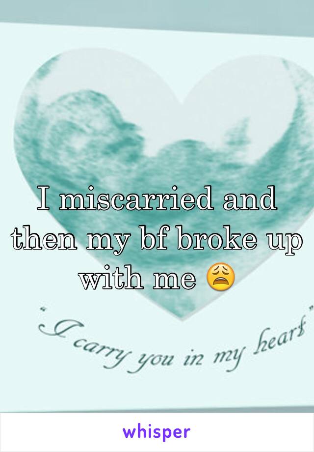 I miscarried and then my bf broke up with me 😩