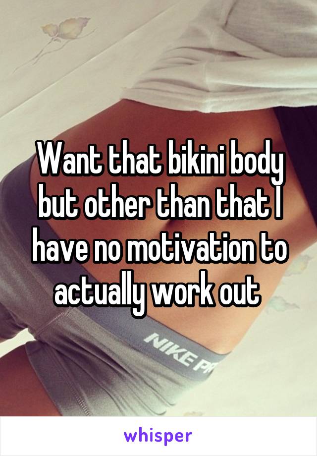 Want that bikini body but other than that I have no motivation to actually work out 