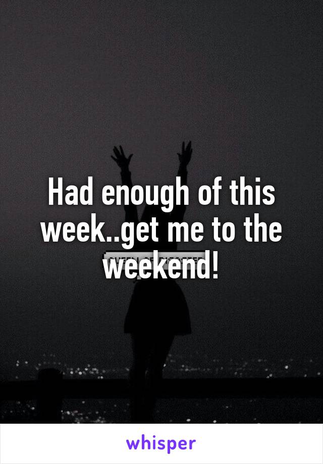 Had enough of this week..get me to the weekend!