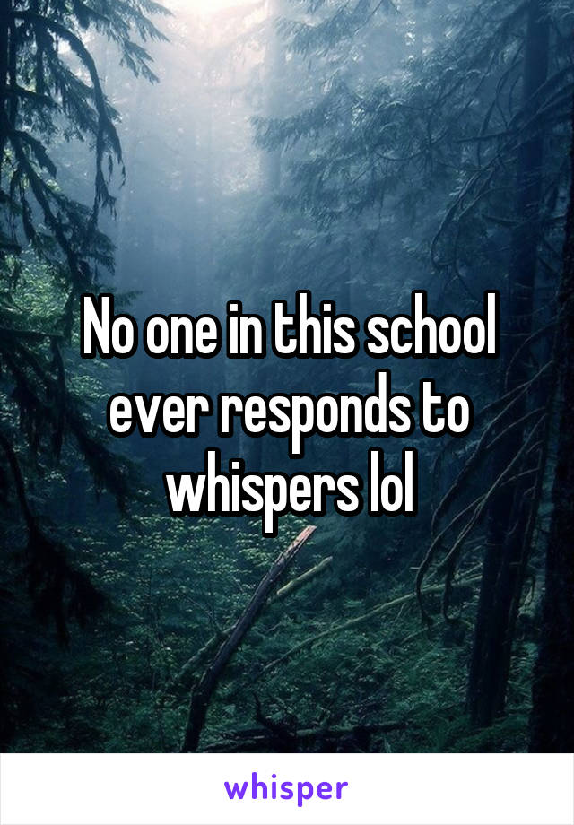 No one in this school ever responds to whispers lol