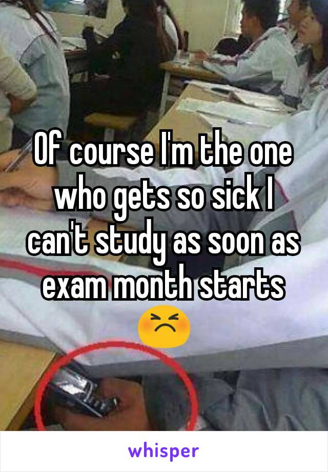 Of course I'm the one who gets so sick I can't study as soon as exam month starts 😣