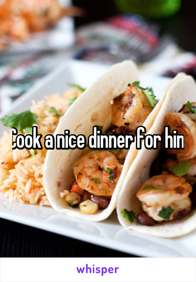 Cook a nice dinner for him