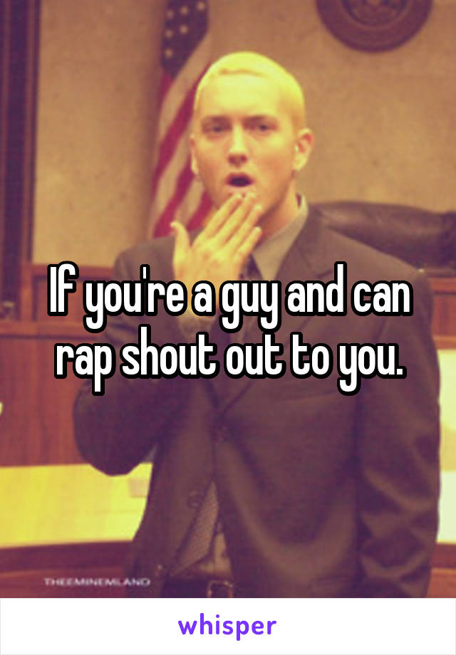 If you're a guy and can rap shout out to you.