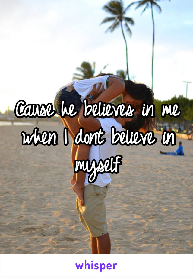 Cause he believes in me when I dont believe in myself