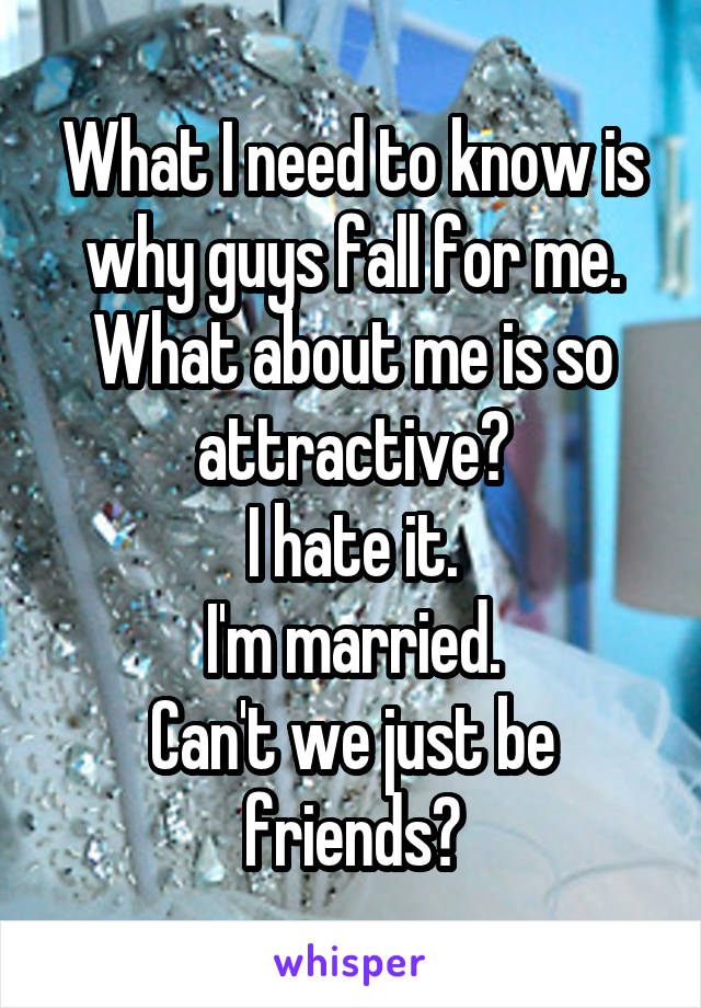 What I need to know is why guys fall for me.
What about me is so attractive?
I hate it.
I'm married.
Can't we just be friends?